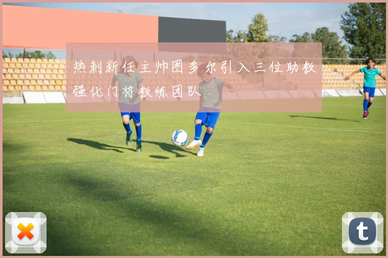 热刺新任主帅图多尔引入三位助教强化门将教练团队