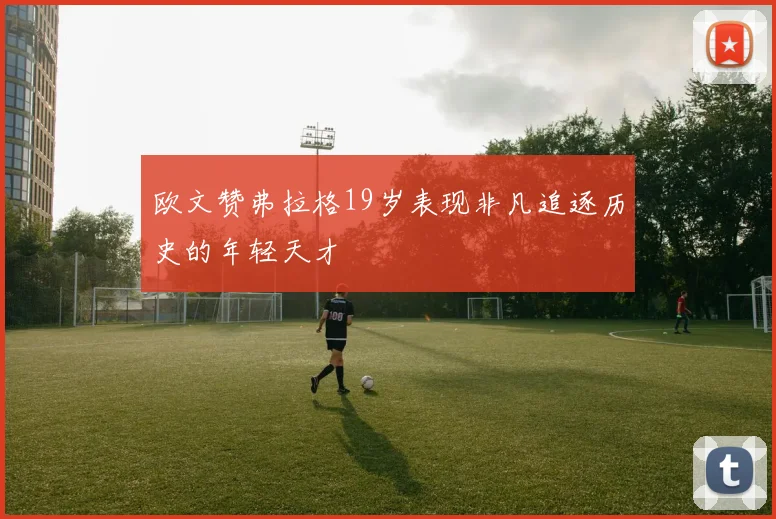欧文赞弗拉格19岁表现非凡追逐历史的年轻天才