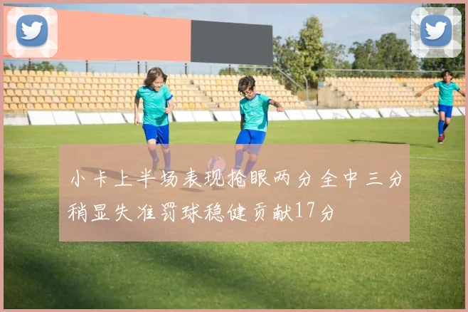小卡上半场表现抢眼两分全中三分稍显失准罚球稳健贡献17分