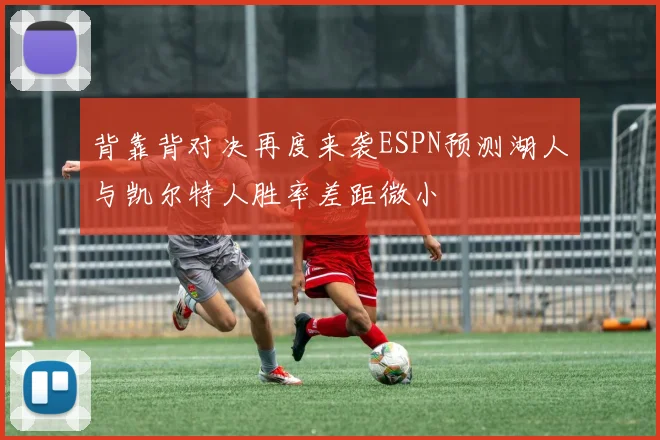 背靠背对决再度来袭ESPN预测湖人与凯尔特人胜率差距微小