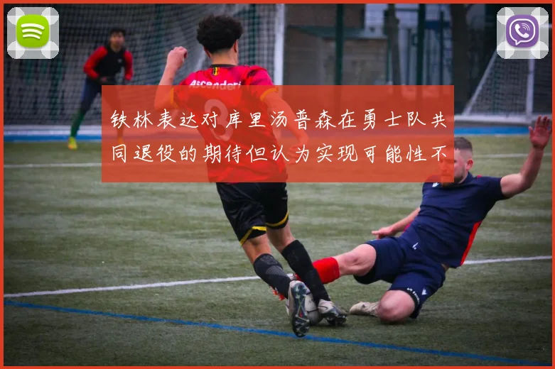 铁林表达对库里汤普森在勇士队共同退役的期待但认为实现可能性不大