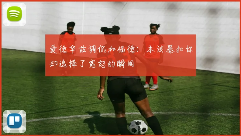 爱德华兹调侃加福德：本该暴扣你却选择了宽恕的瞬间