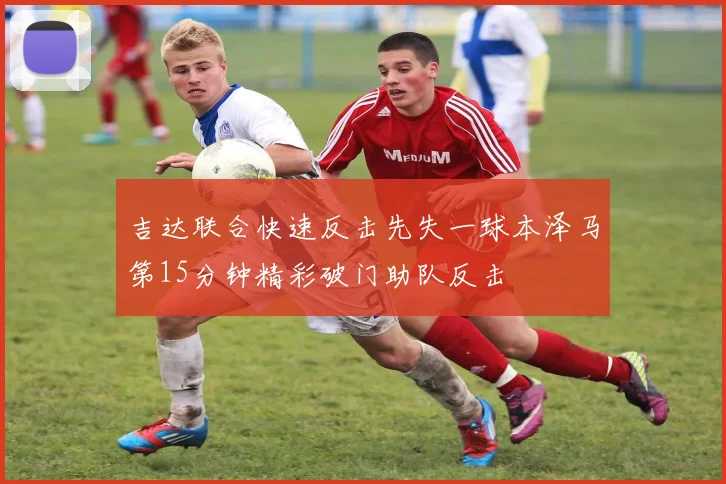 吉达联合快速反击先失一球本泽马第15分钟精彩破门助队反击