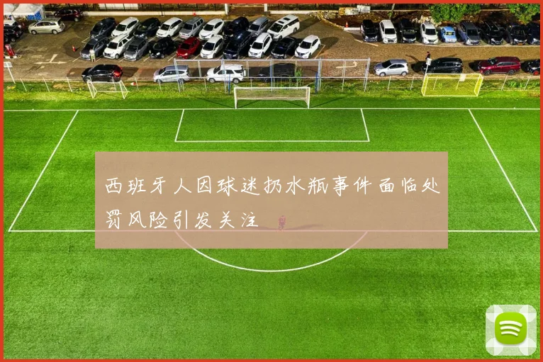 西班牙人因球迷扔水瓶事件面临处罚风险引发关注