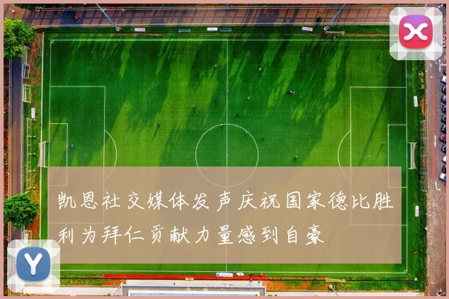 凯恩社交媒体发声庆祝国家德比胜利为拜仁贡献力量感到自豪