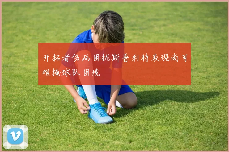 开拓者伤病困扰斯普利特表现尚可难掩球队困境