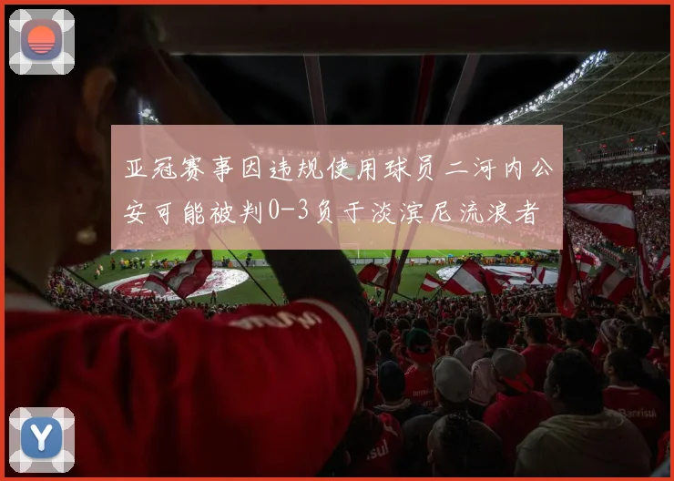 亚冠赛事因违规使用球员二河内公安可能被判0-3负于淡滨尼流浪者