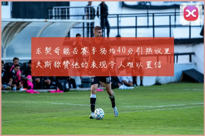 东契奇能否赛季场均40分引热议里夫斯称赞他的表现令人难以置信