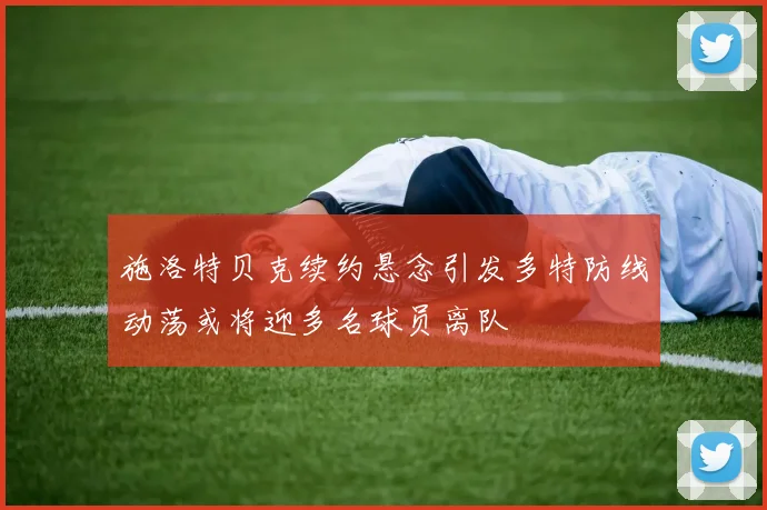 施洛特贝克续约悬念引发多特防线动荡或将迎多名球员离队