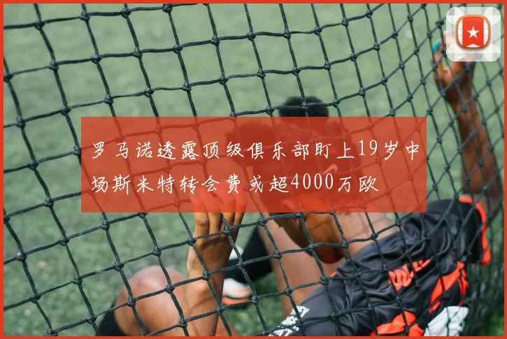 罗马诺透露顶级俱乐部盯上19岁中场斯米特转会费或超4000万欧
