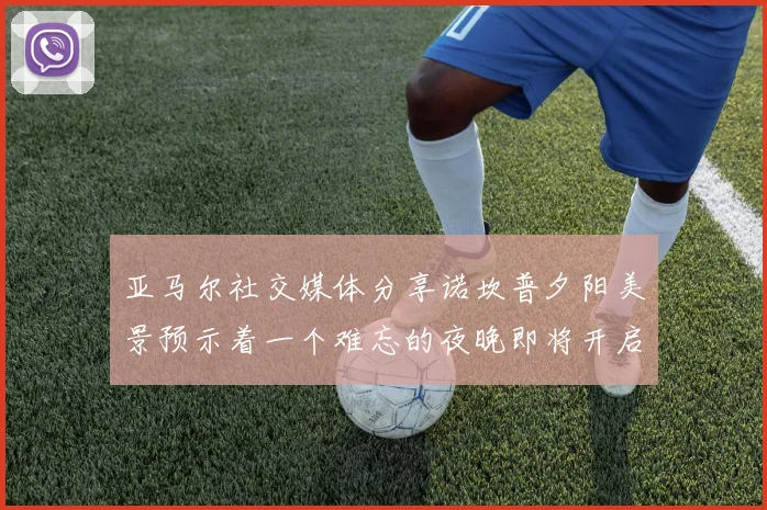 亚马尔社交媒体分享诺坎普夕阳美景预示着一个难忘的夜晚即将开启