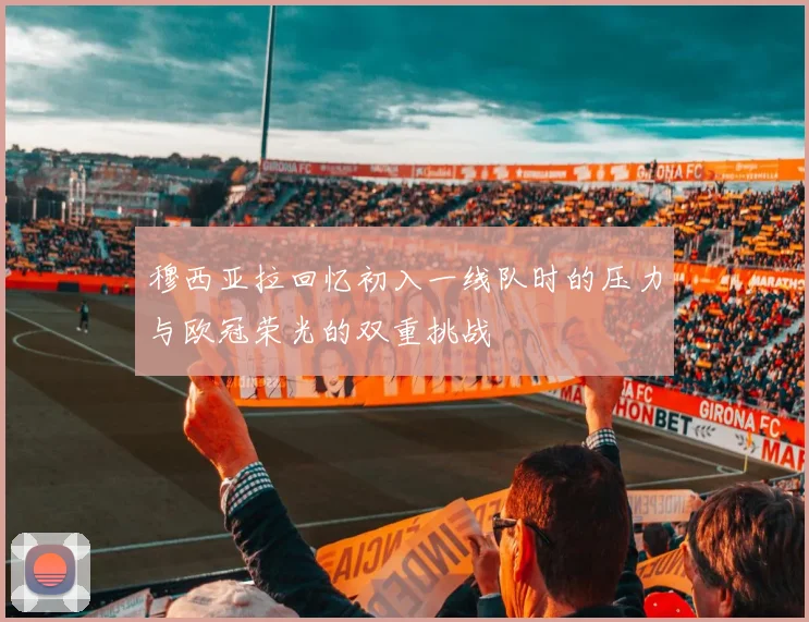 穆西亚拉回忆初入一线队时的压力与欧冠荣光的双重挑战