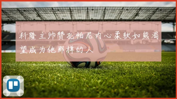 科隆主帅赞孔帕尼内心柔软如熊渴望成为他那样的人
