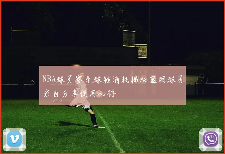 NBA球员赛季球鞋消耗揭秘篮网球员亲自分享使用心得