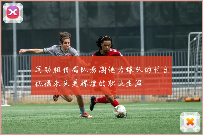 冯劲租借离队感谢他为球队的付出祝福未来更辉煌的职业生涯