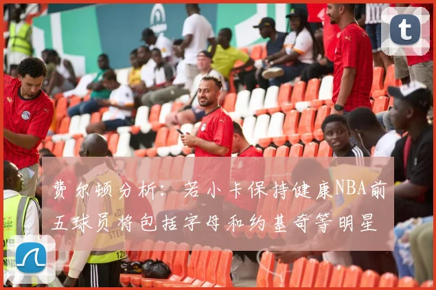 费尔顿分析：若小卡保持健康NBA前五球员将包括字母和约基奇等明星