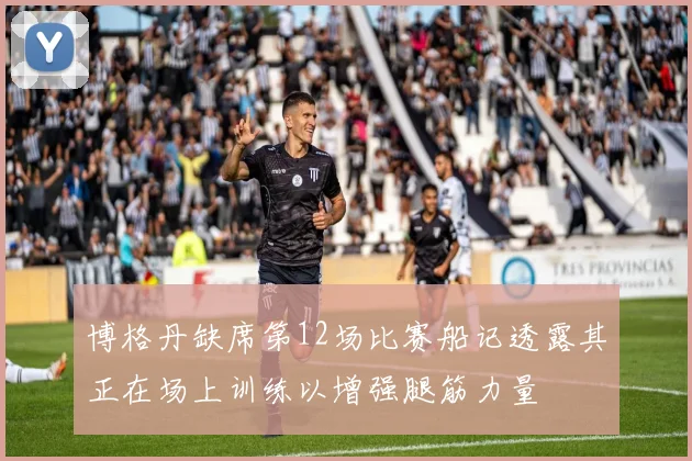 博格丹缺席第12场比赛船记透露其正在场上训练以增强腿筋力量