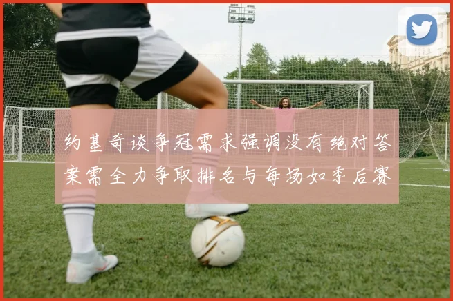 约基奇谈争冠需求强调没有绝对答案需全力争取排名与每场如季后赛般对待