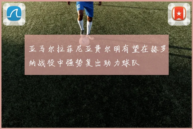 亚马尔拉菲尼亚费尔明有望在赫罗纳战役中强势复出助力球队