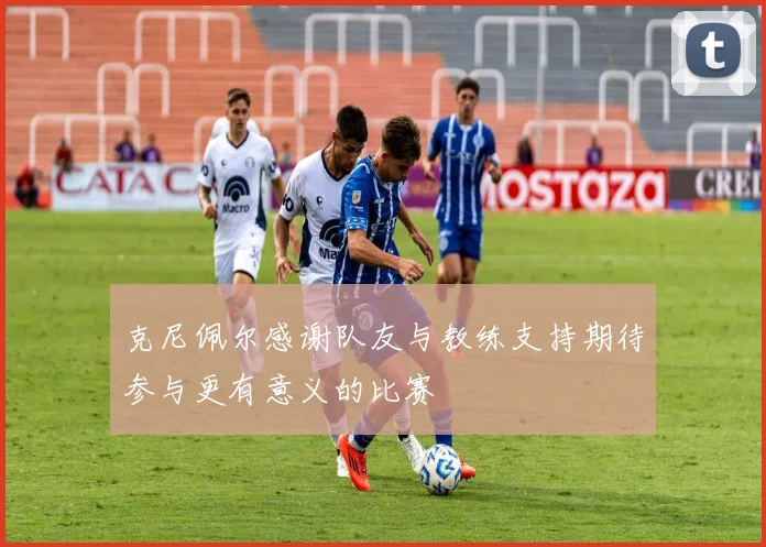 克尼佩尔感谢队友与教练支持期待参与更有意义的比赛