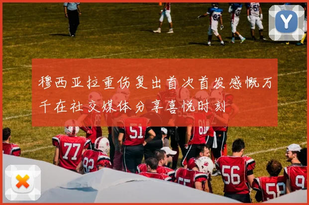 穆西亚拉重伤复出首次首发感慨万千在社交媒体分享喜悦时刻