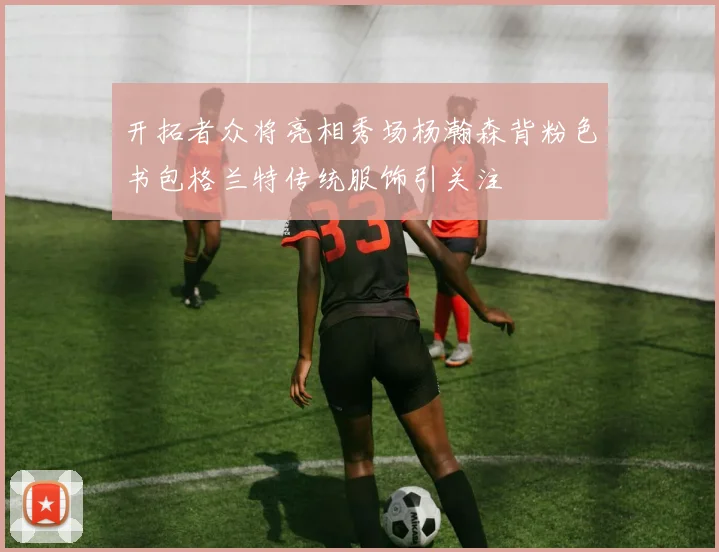 开拓者众将亮相秀场杨瀚森背粉色书包格兰特传统服饰引关注