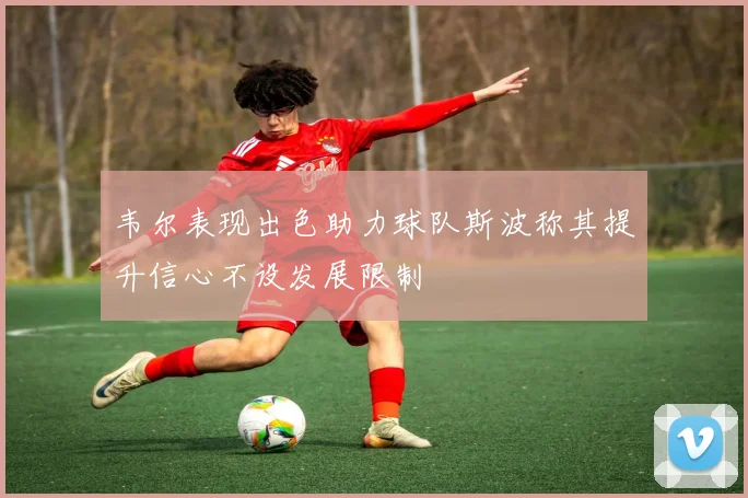 韦尔表现出色助力球队斯波称其提升信心不设发展限制