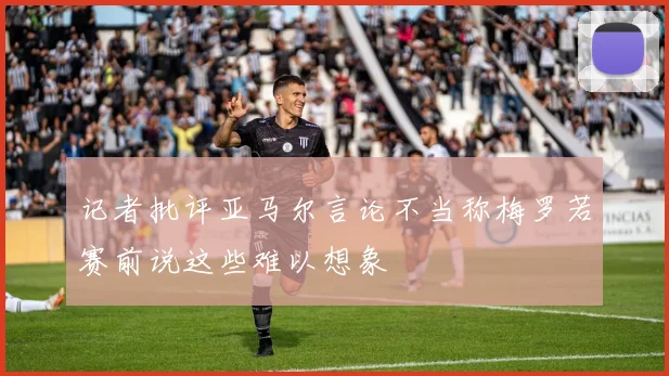 记者批评亚马尔言论不当称梅罗若赛前说这些难以想象