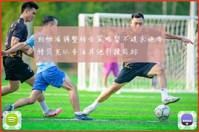 利物浦调整转会策略暂不追求施洛特贝克以专注其他引援目标
